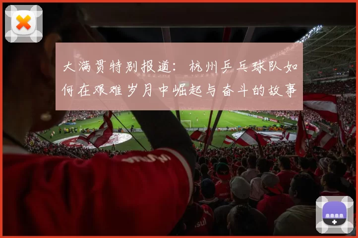 大满贯特别报道：杭州乒乓球队如何在艰难岁月中崛起与奋斗的故事