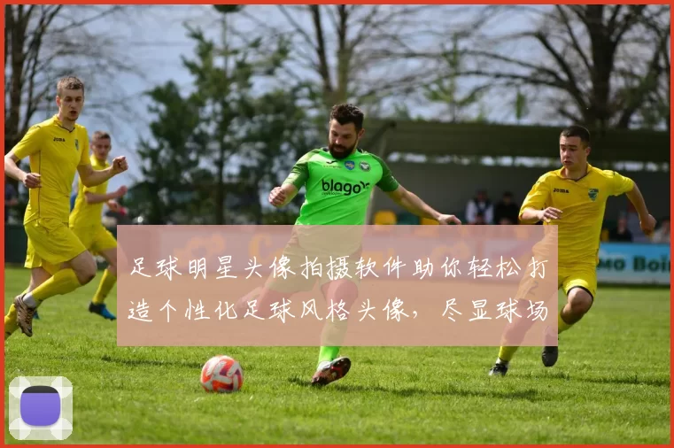 足球明星头像拍摄软件助你轻松打造个性化足球风格头像，尽显球场魅力