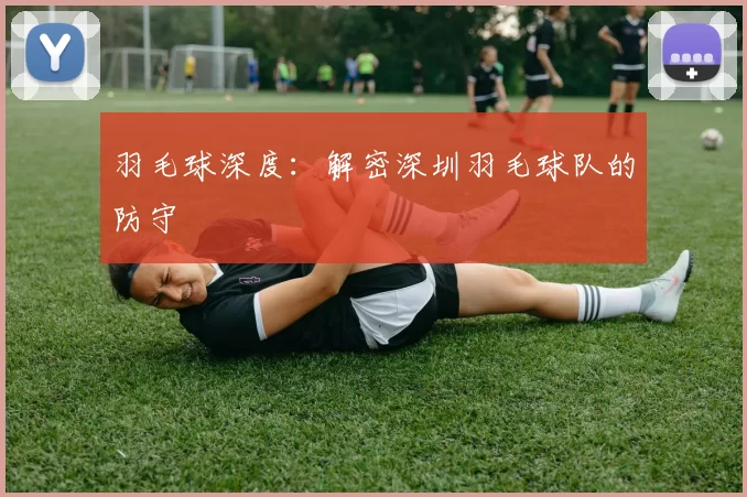 羽毛球深度：解密深圳羽毛球队的防守