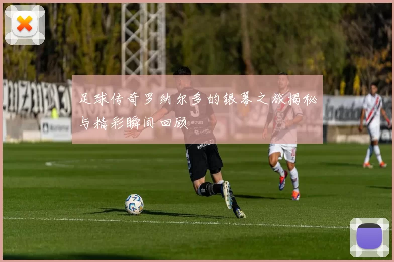 足球传奇罗纳尔多的银幕之旅揭秘与精彩瞬间回顾