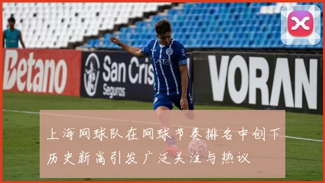 上海网球队在网球节奏排名中创下历史新高引发广泛关注与热议