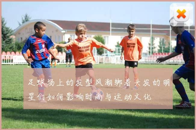 足球场上的发型风潮绑着头发的明星们如何影响时尚与运动文化