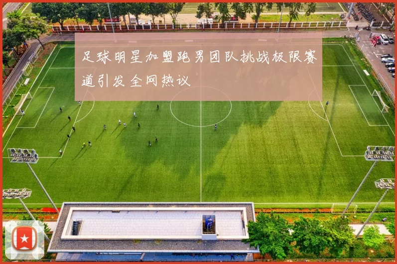 足球明星加盟跑男团队挑战极限赛道引发全网热议