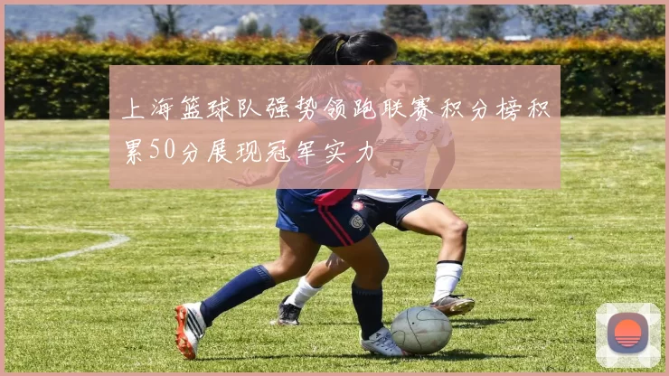 上海篮球队强势领跑联赛积分榜积累50分展现冠军实力