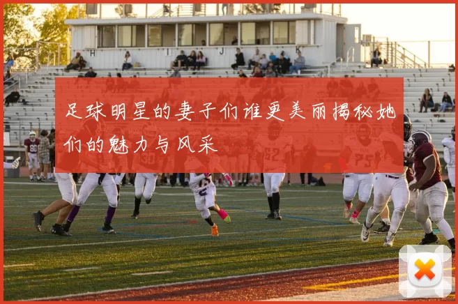 足球明星的妻子们谁更美丽揭秘她们的魅力与风采