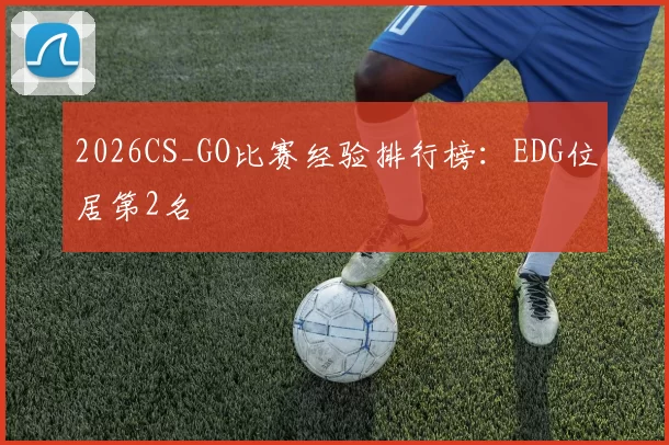 2026CS_GO比赛经验排行榜：EDG位居第2名