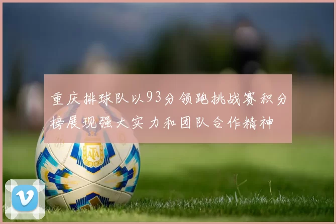 重庆排球队以93分领跑挑战赛积分榜展现强大实力和团队合作精神