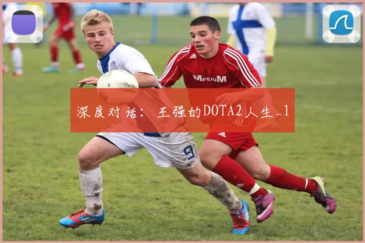 深度对话：王强的DOTA2人生_1