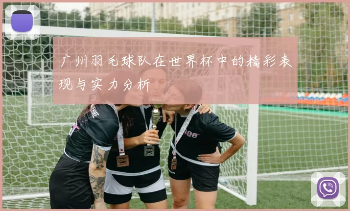 广州羽毛球队在世界杯中的精彩表现与实力分析