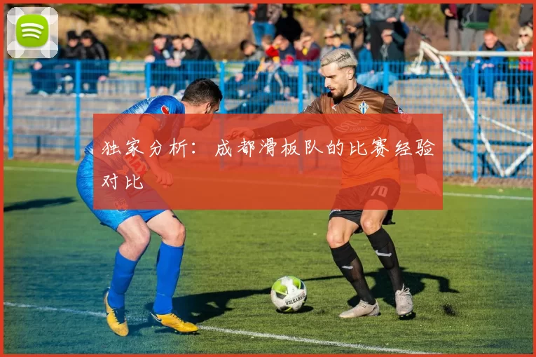 独家分析：成都滑板队的比赛经验对比